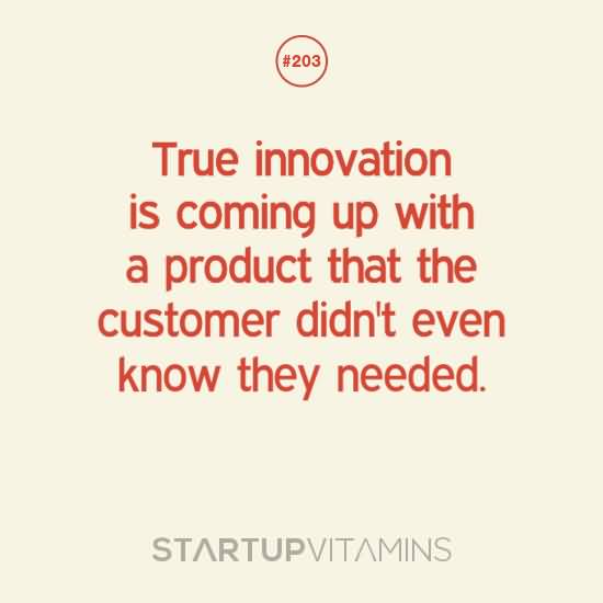 True innovation is coming up with a product that the customer didn't even know they needed