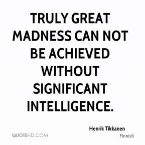 Truly great madness cannot be achieved without significant intelligence. Henrik Tikkanen