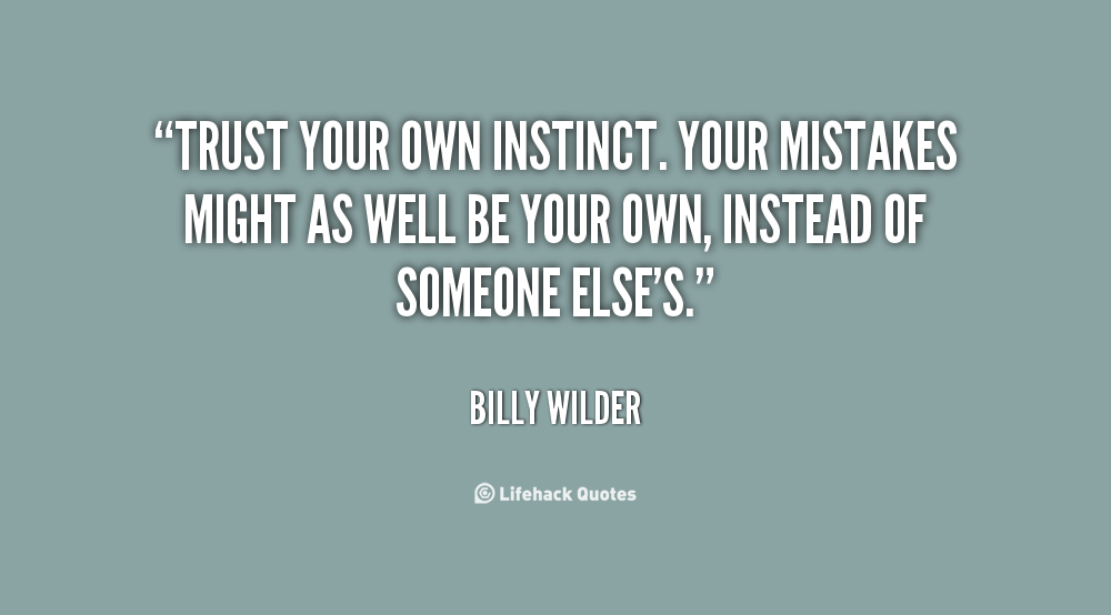 Trust your instincts. Your mistakes might as well be your own instead of someone else's. Billy Wilder
