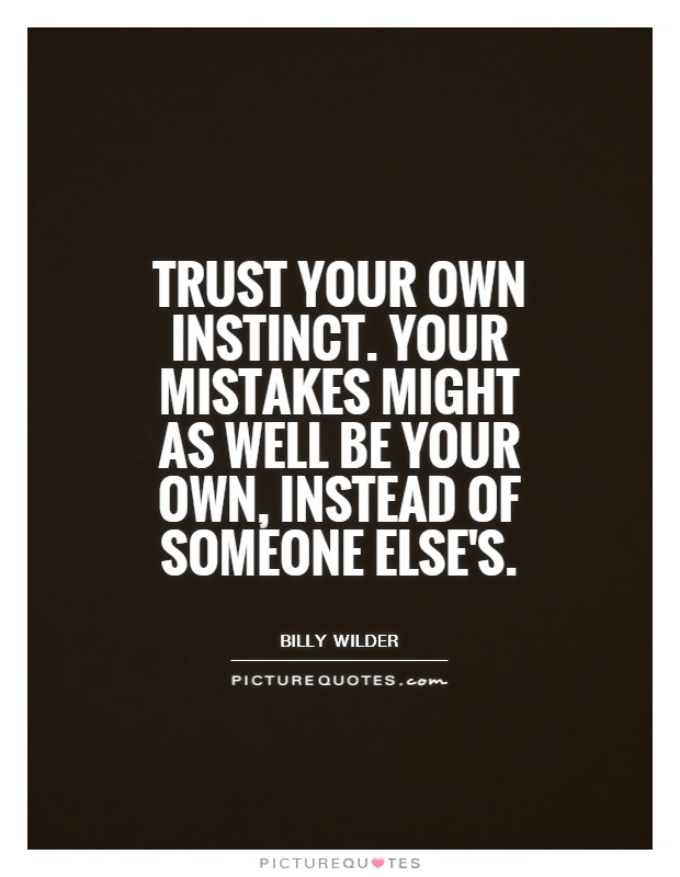 Trust your own instinct. Your mistakes might as well be your own, instead of someone else's. Billy Wilder