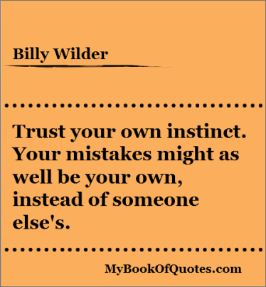 Trust your own instinct. Your mistakes might as well be your own, instead of someone else’s. Billy Wilder