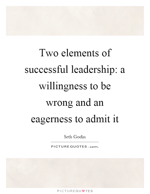 Two elements of successful leadership a willingness to be wrong and an eagerness to admit it. Seth Godin