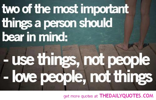 Two of the most important things a person should bear in mind -use things, not people, love people, not things