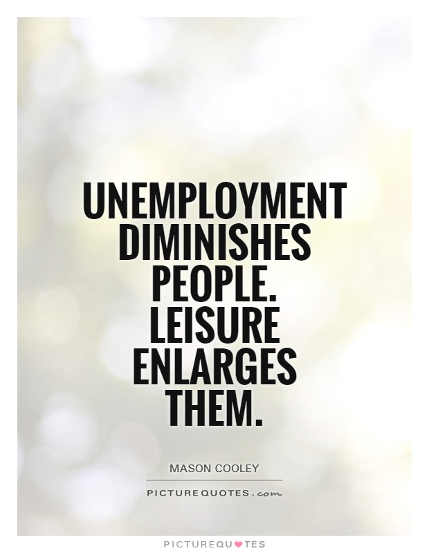 Unemployment diminishes people. Leisure enlarges them. Mason Cooley