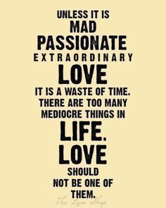 Unless it's mad, passionate, extraordinary love, it's a waste of your time. There are too many mediocre things in life. Love s...
