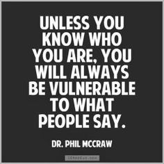 Unless you know who you are, you will always be vulnerable to what people say. Dr. Phil McGraw