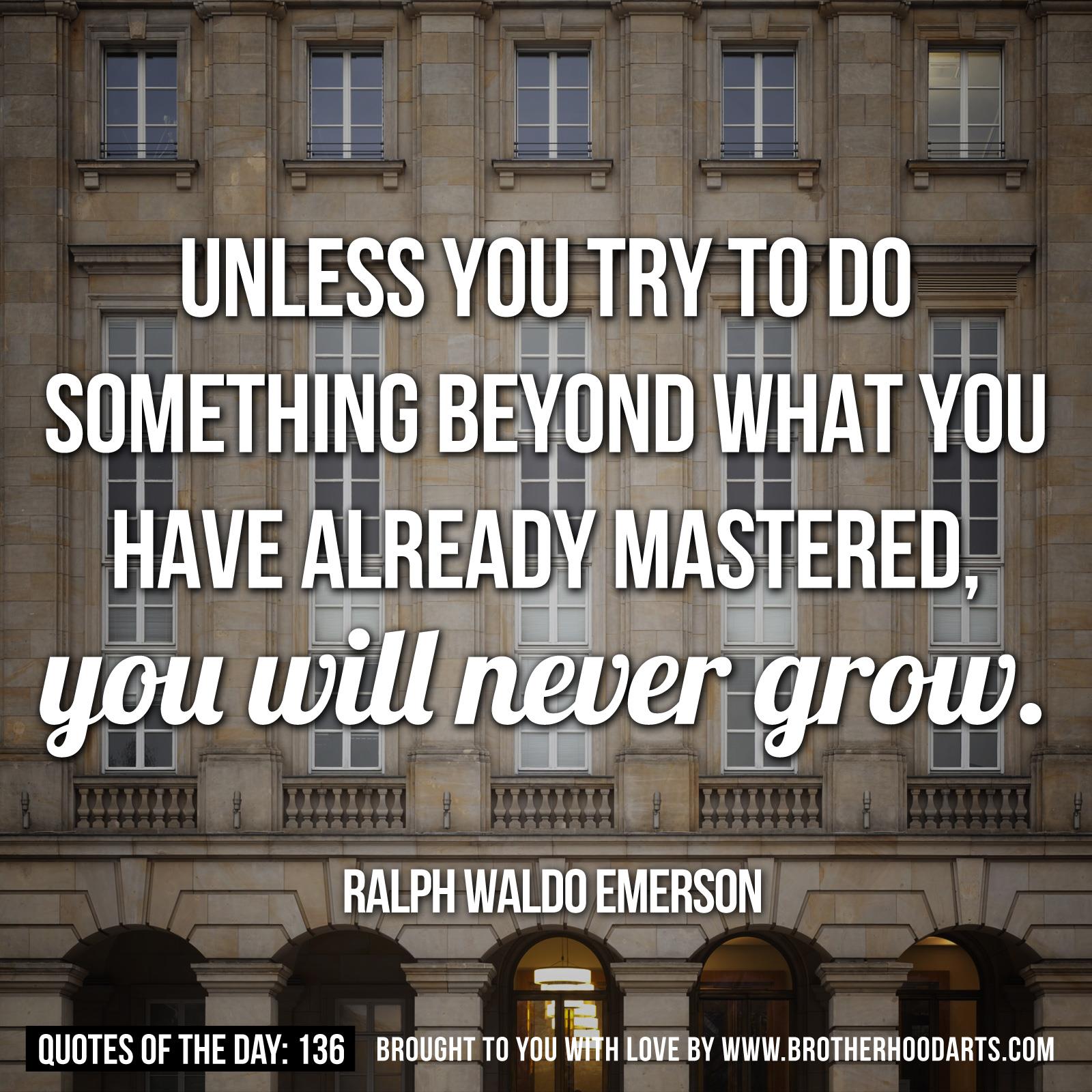 Unless you try to do something beyond what you have already mastered, you will never grow. Ralph Waldo Emerson