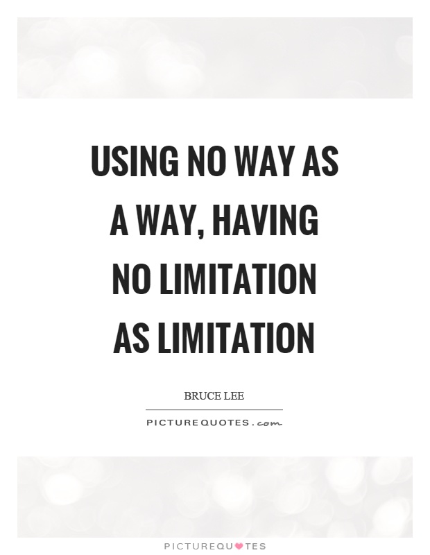 Using no way as a way, having no limitation as limitation. Bruce Lee