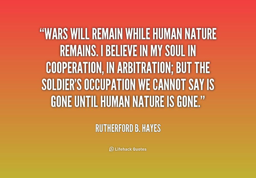Wars will remain while human nature remains. I believe in my soul in cooperation, in arbitration; but the soldier’s occupation we … Rutherford B. Hayes