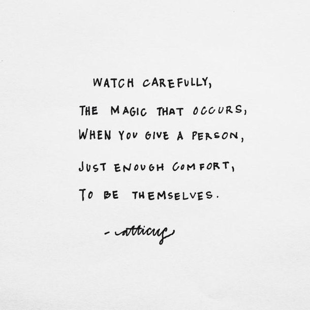Watch carefully, the magic that occurs, when you give a person, just enough comfort, to be themselves. Atticus