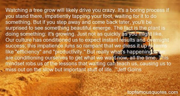 Watching a tree grow will likely drive you crazy. It's a boring process if you stand there, impatiently tapping your foot, waiting for it to do something. But .. Jeff Goins