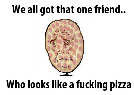 We All Got That One Friend Who Looks Like A Fucking Pizza Funny Meme Picture