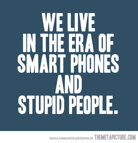 We Live In The Era Of Smart Phones And Stupid People