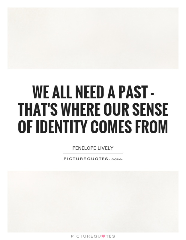 We all need a past - that's where our sense of identity comes from. Penelope Lively