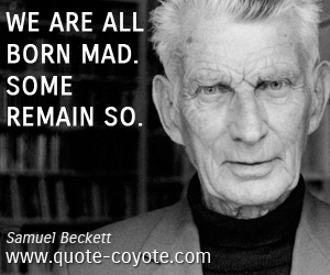 We are all born mad. Some remain so. Samuel Beckett