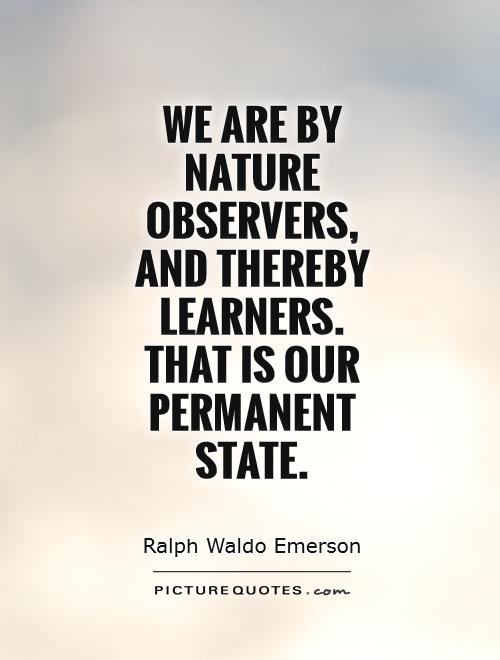 We are by nature observers, and thereby learners. That is our permanent state. Ralph Waldo Emerson