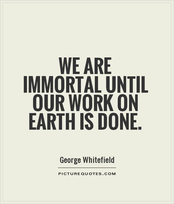 We are immortal until our work on earth is done. George Whitefield