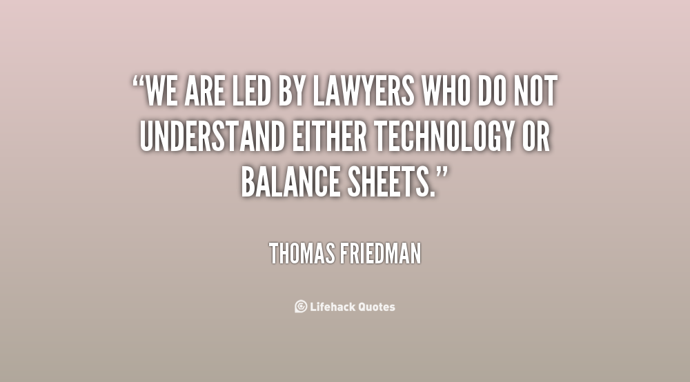 We are led by lawyers who do not understand either technology or balance sheets. Thomas Friedman