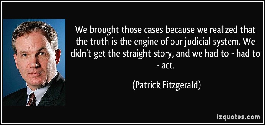 We brought those cases because we realized that the truth is the engine of our judicial system. We didn’t get the straight story, and we had to … Patrick Fitzgerald