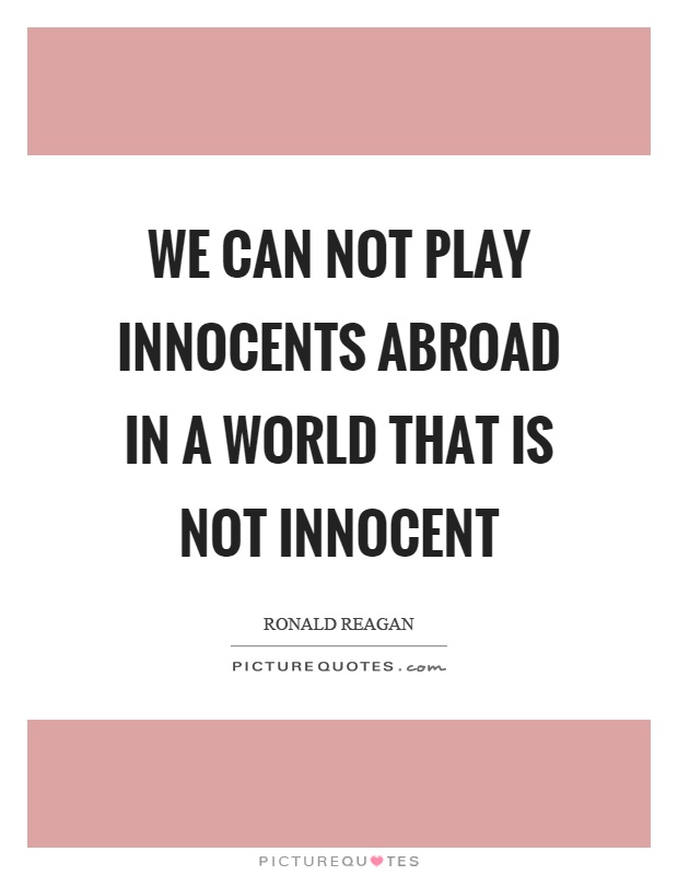 We can not play innocents abroad in a world that is not innocent. Ronald Reagan