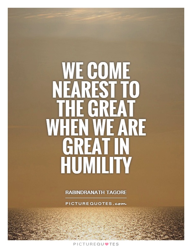 We come nearest to the great when we are great in humility. Rabindranath Tagore