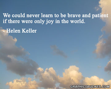 We could never learn to be brave and patient, if there were only joy in the world. Helen Keller