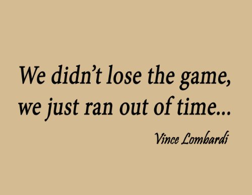 We didn't lose the game; we just ran out of time. Vince Lombardi