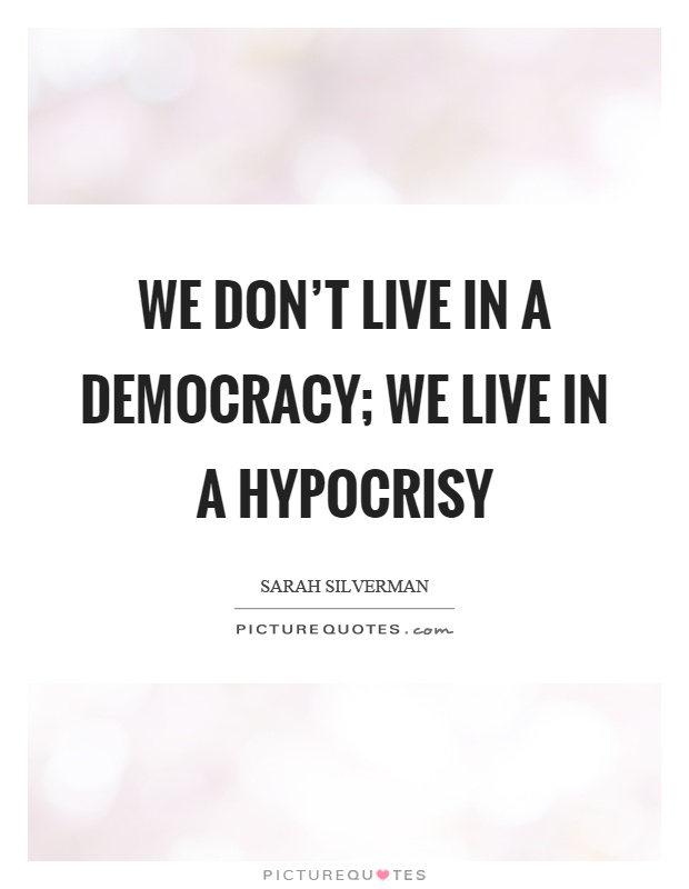We don’t live in a democracy; we live in a hypocrisy. Sarah Silverman