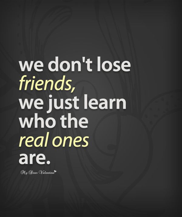 We don’t lose friends, we just learn who our real ones are