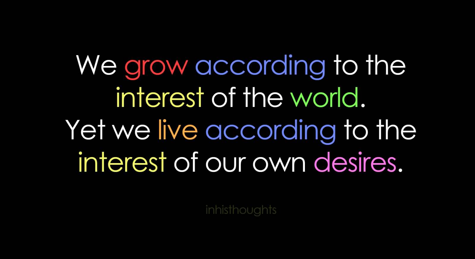 We grow according to the interest of the world; yet we live according to the interest of our own desires