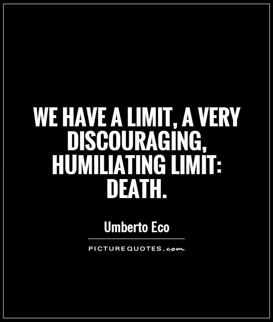We have a limit, a very discouraging, humiliating limit death. Umberto Eco