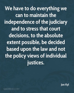 We have to do everything we can to maintain the independence of the judiciary and to stress that court decisions, to the absolute extent possible, be decided ... Jon Kyl