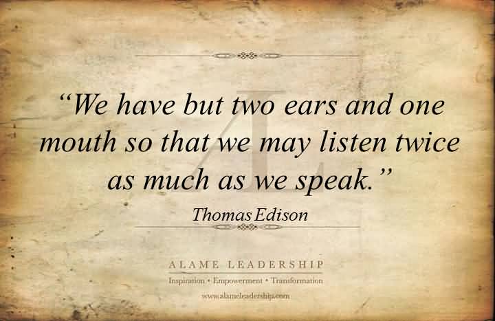 We have two ears and one mouth so that we can listen twice as much as we speak. Thomas Edison