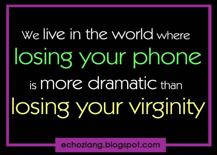 We live in a world where losing your phone is more dramatic than losing your virginity