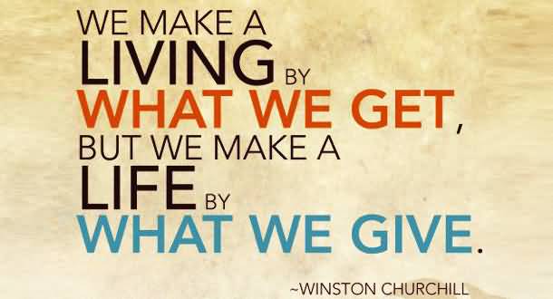 We make a living by what we get, we make a life by what we give. Sir Winston Churchill