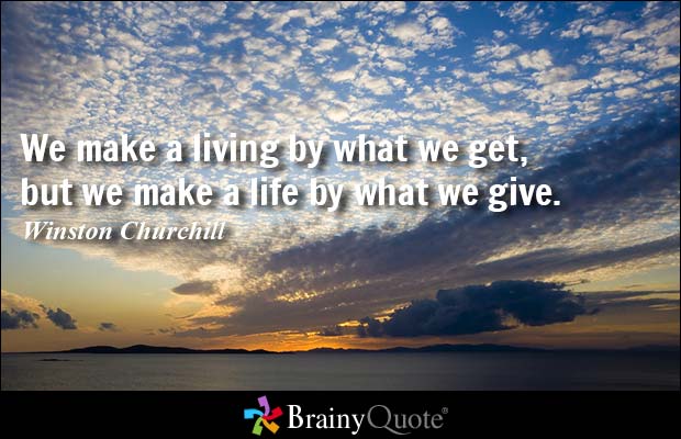 We make a living by what we get. We make a life by what we give. Winston Churchill