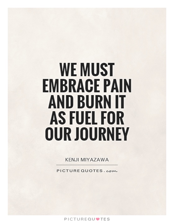 We must embrace pain and burn it as fuel for our journey. Kenji Miyazawa