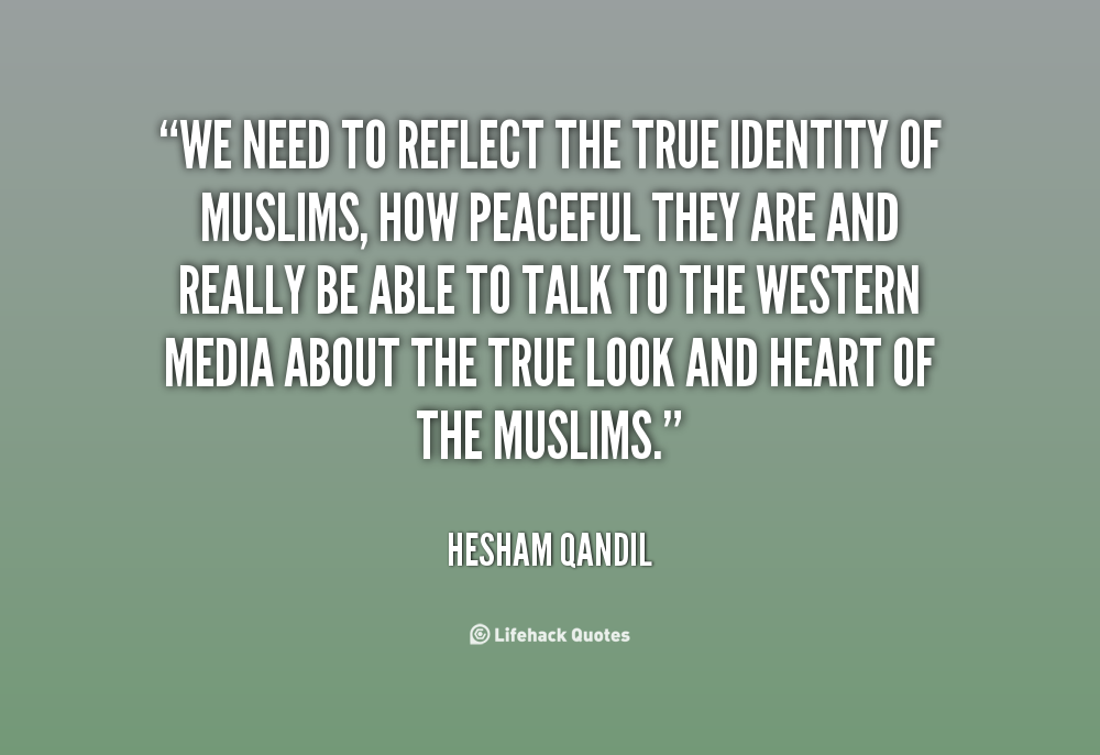 We need to reflect the true identity of Muslims, how peaceful they are and really be able to talk to the Western media about the true look and heart of the.. Hesham Qandil