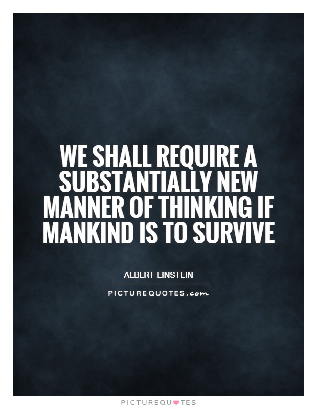 We shall require a substantially new manner of thinking if mankind is to survive. Albert Einstein