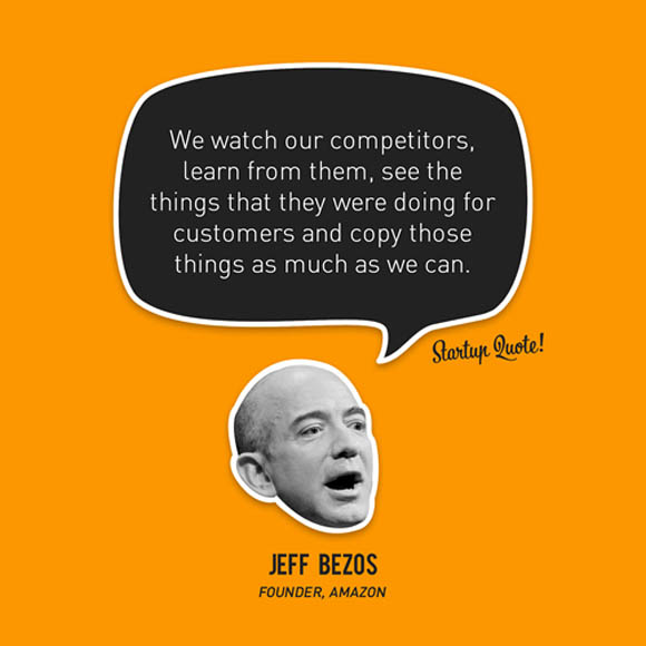 We watch our competitors, learn from them, see the things that they were doing for customers and copy those things as much as we can. Jeff Bezos
