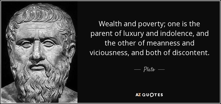 Wealth and poverty; one is the parent of luxury and indolence, and the other of meanness and viciousness, and both...  Plato