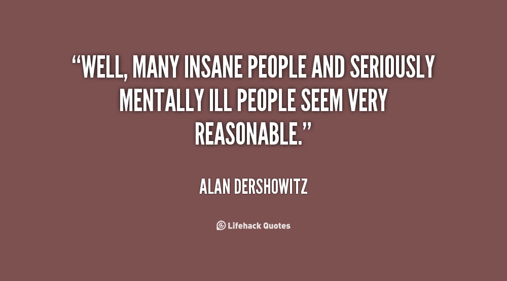 Well, many insane people and seriously mentally ill people seem very reasonable. Alan Dershowitz