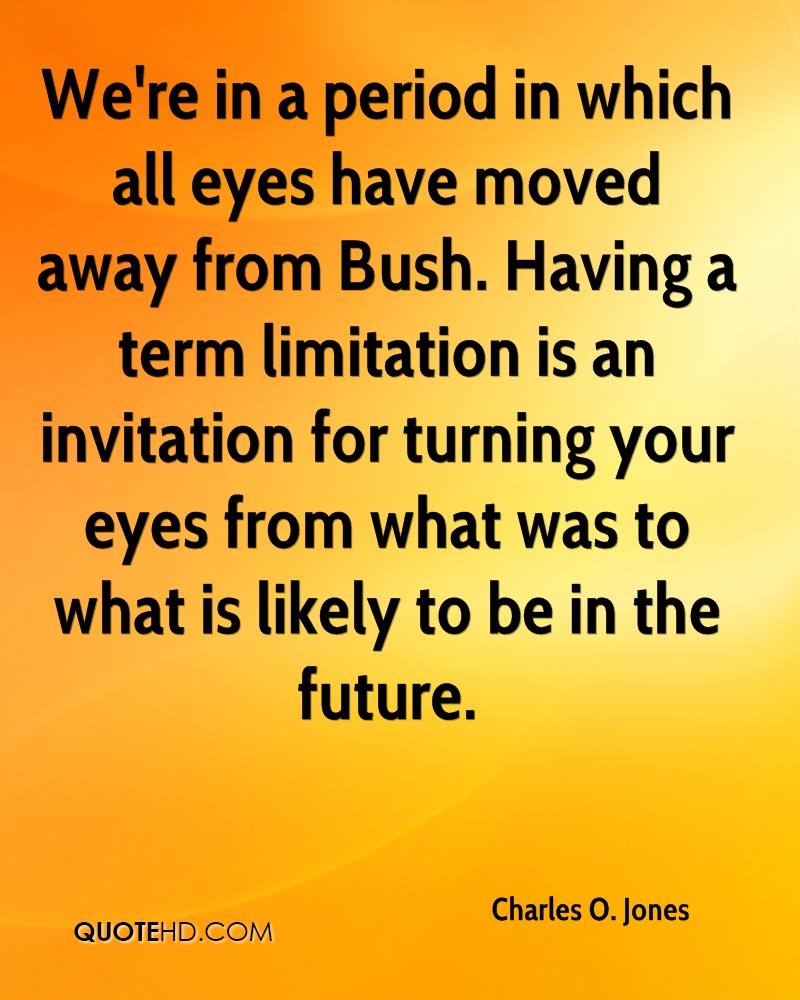 We’re in a period in which all eyes have. We’re in a period in which all eyes have moved away from Bush. Having a term limitation is an … Charles O. Jones