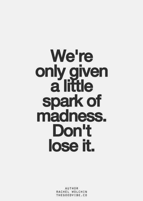 We’re only given a little spark of madness. Don’t lose it. Rachel Wolchin