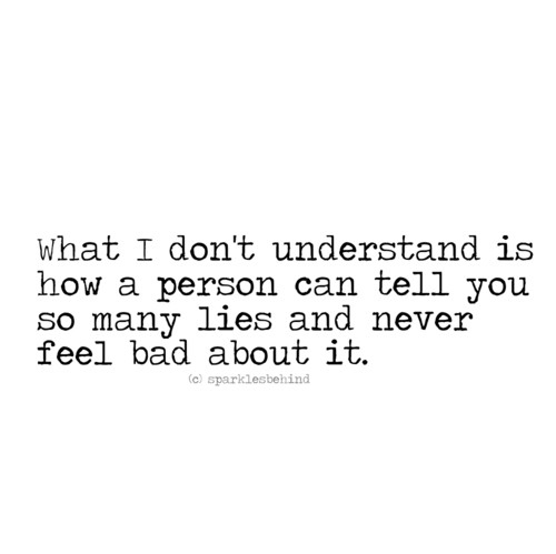 What I don't understand is how a person can tell you so many lies and never feel bad about it