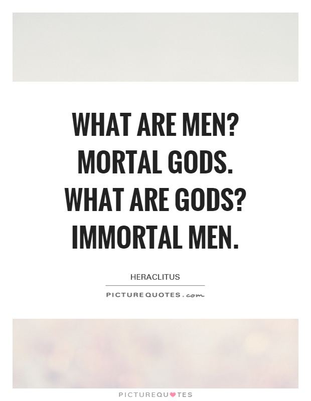 What are men1 Mortal gods. What are gods1Immortal men. Heraclitus