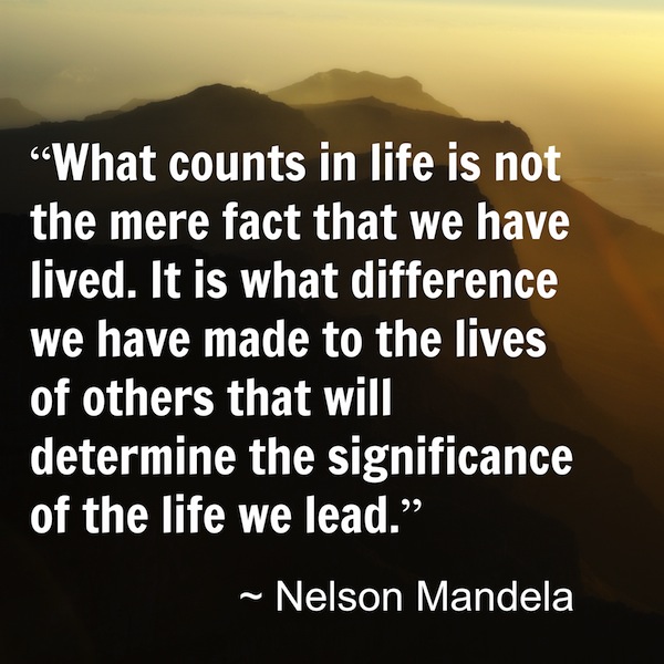 What counts in life is not the mere fact that we have lived. It is what difference we have made to the lives of others that will determ… Nelson Mandela