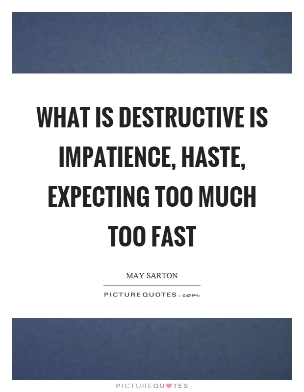 What is destructive is impatience, haste, expecting too much too fast. May Sarton