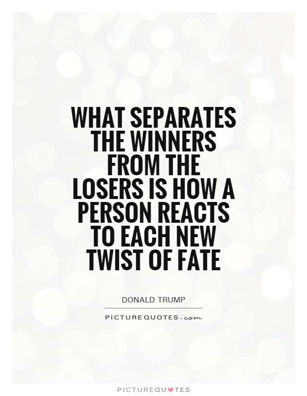 What separates the winners from the losers is how a person reacts to each new twist of fate. Donald Trump