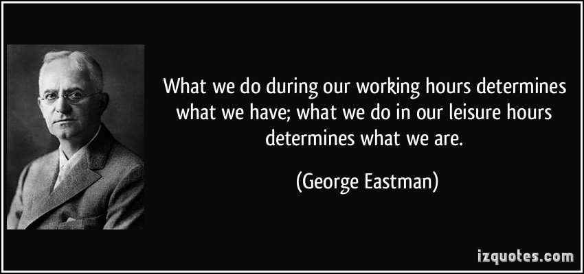 What we do during our working hours determines what we have; what we do in our leisure hours determines what we are. George Eastman